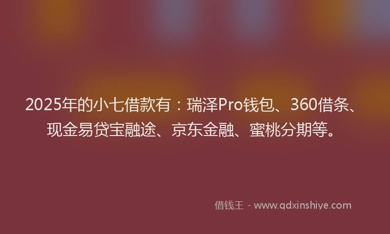 2025年的小七借款有：瑞泽Pro钱包、360借条、现金易贷宝融途、京东金融、蜜桃分期等。