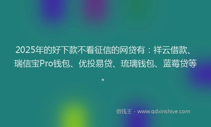 2025年的好下款不看征信的网贷有：祥云借款、瑞信宝Pro钱包、优投易贷、琉璃钱包、蓝莓贷等。