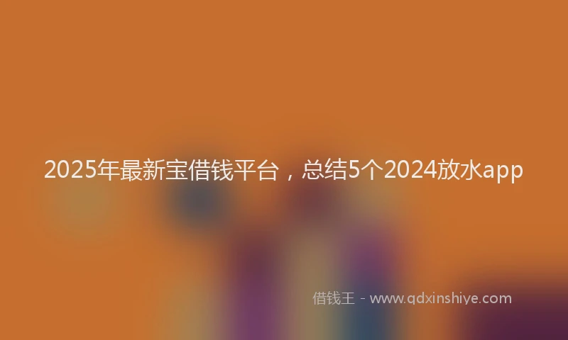 2025年最新宝借钱平台，总结5个2024放水app