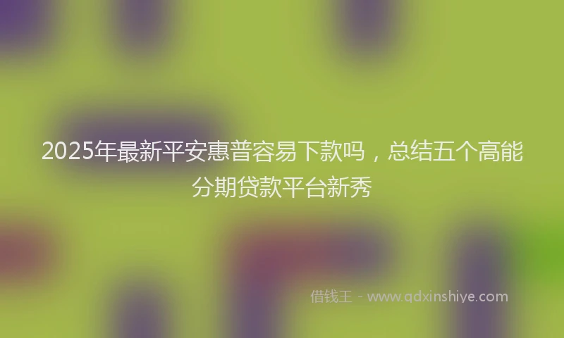 2025年最新平安惠普容易下款吗，总结五个高能分期贷款平台新秀