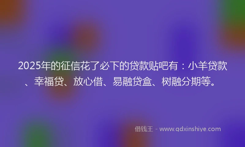 2025年的征信花了必下的贷款贴吧有：小羊贷款、幸福贷、放心借、易融贷盒、树融分期等。