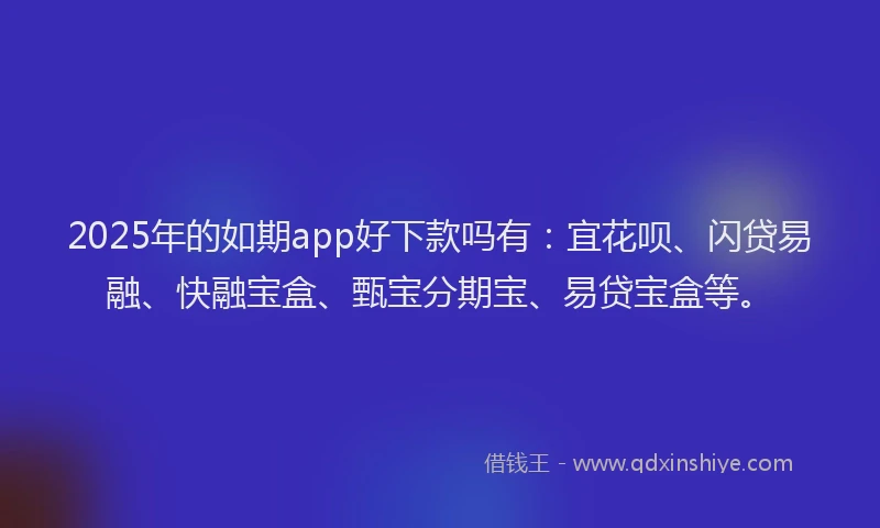 2025年的如期app好下款吗有：宜花呗、闪贷易融、快融宝盒、甄宝分期宝、易贷宝盒等。