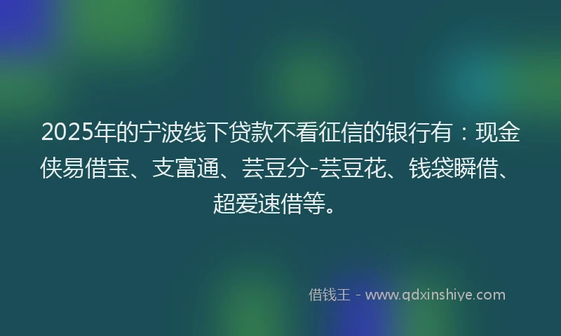 2025年的宁波线下贷款不看征信的银行有：现金侠易借宝、支富通、芸豆分-芸豆花、钱袋瞬借、超爱速借等。