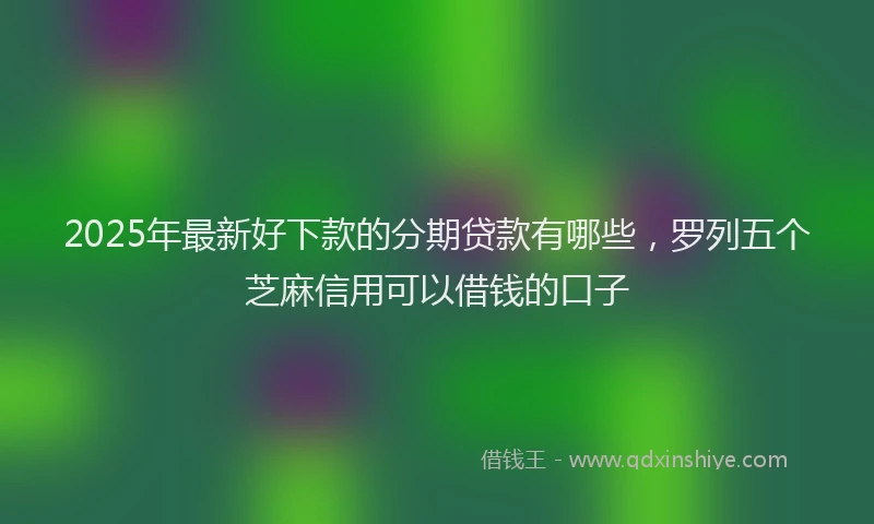 2025年最新好下款的分期贷款有哪些，罗列五个芝麻信用可以借钱的口子
