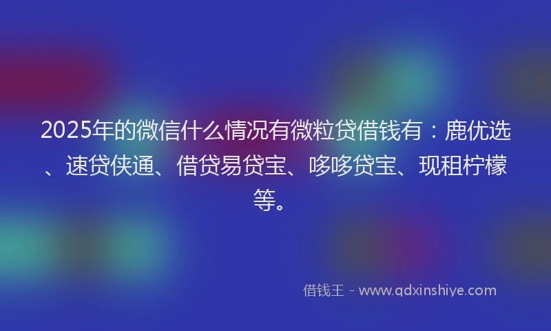 2025年的微信什么情况有微粒贷借钱有：鹿优选、速贷侠通、借贷易贷宝、哆哆贷宝、现租柠檬等。