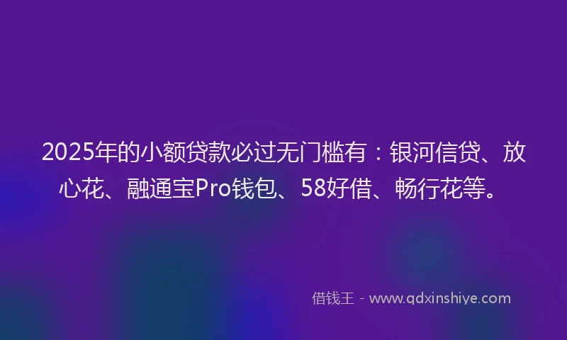 2025年的小额贷款必过无门槛有：银河信贷、放心花、融通宝Pro钱包、58好借、畅行花等。