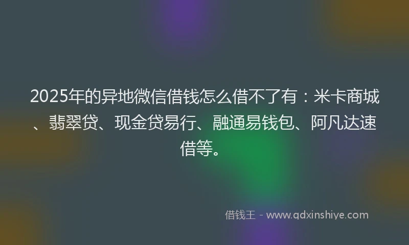 2025年的异地微信借钱怎么借不了有：米卡商城、翡翠贷、现金贷易行、融通易钱包、阿凡达速借等。