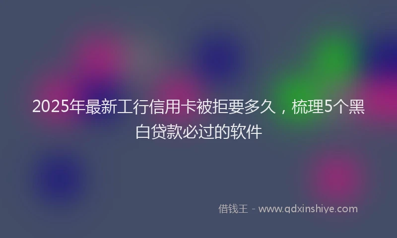 2025年最新工行信用卡被拒要多久，梳理5个黑白贷款必过的软件