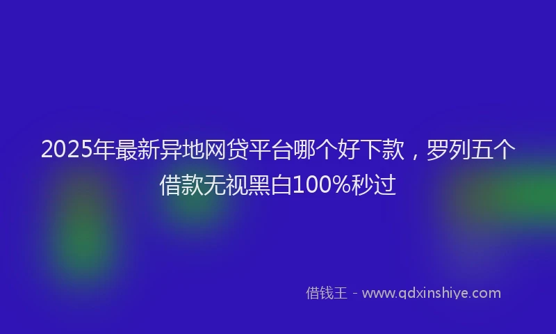 2025年最新异地网贷平台哪个好下款，罗列五个借款无视黑白100%秒过