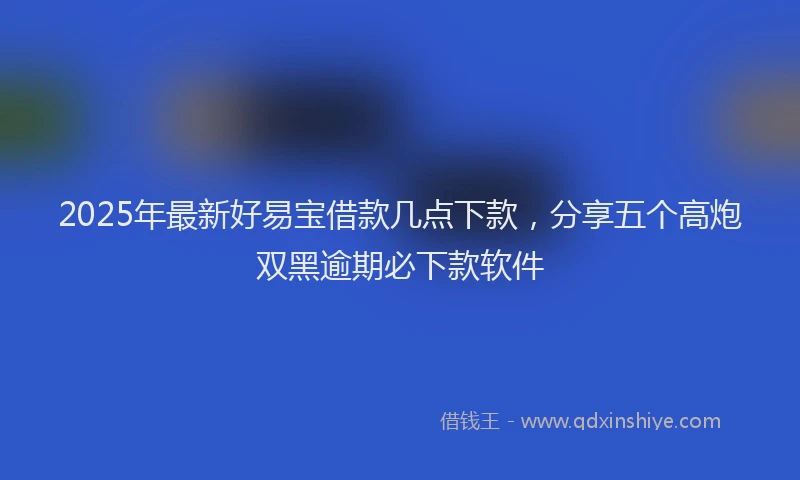 2025年最新好易宝借款几点下款，分享五个高炮双黑逾期必下款软件