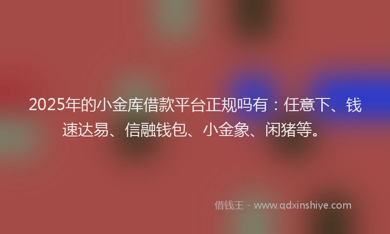 2025年的小金库借款平台正规吗有：任意下、钱速达易、信融钱包、小金象、闲猪等。