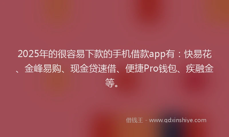2025年的很容易下款的手机借款app有：快易花、金峰易购、现金贷速借、便捷Pro钱包、疾融金等。