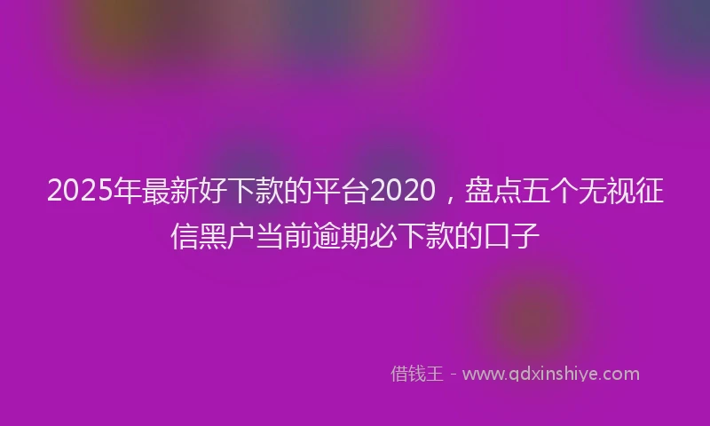 2025年最新好下款的平台2020，盘点五个无视征信黑户当前逾期必下款的口子