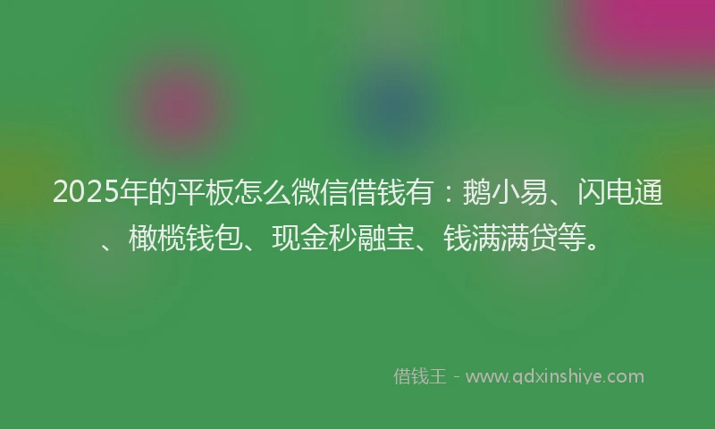2025年的平板怎么微信借钱有：鹅小易、闪电通、橄榄钱包、现金秒融宝、钱满满贷等。