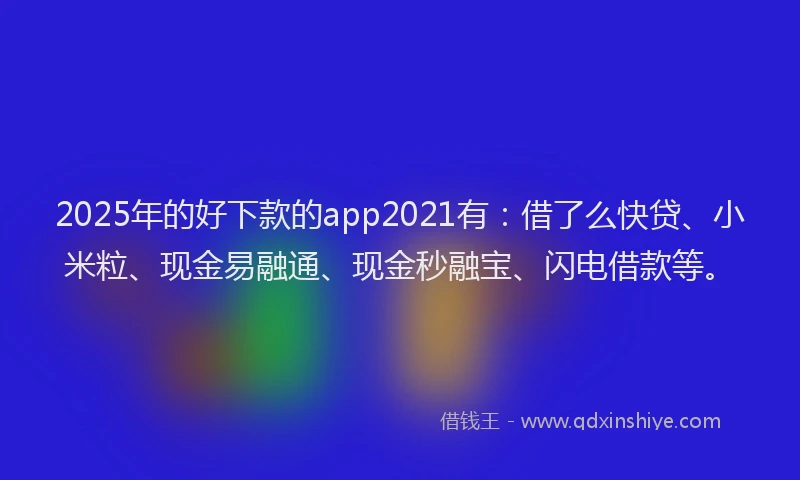 2025年的好下款的app2021有：借了么快贷、小米粒、现金易融通、现金秒融宝、闪电借款等。