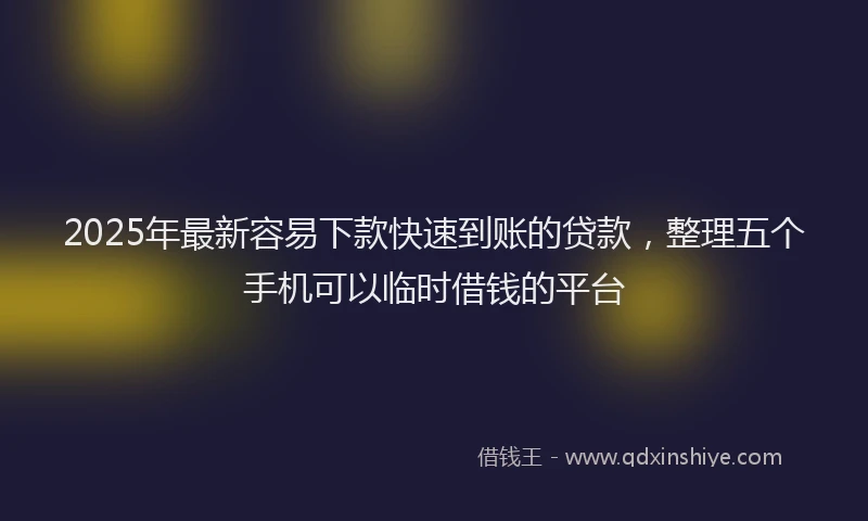 2025年最新容易下款快速到账的贷款，整理五个手机可以临时借钱的平台