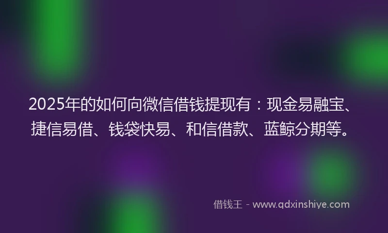 2025年的如何向微信借钱提现有：现金易融宝、捷信易借、钱袋快易、和信借款、蓝鲸分期等。