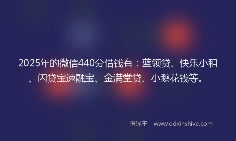 2025年的微信440分借钱有：蓝领贷、快乐小租、闪贷宝速融宝、金满堂贷、小鹅花钱等。