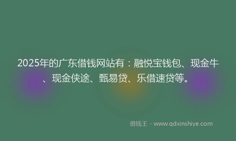 2025年的广东借钱网站有：融悦宝钱包、现金牛、现金侠途、甄易贷、乐借速贷等。
