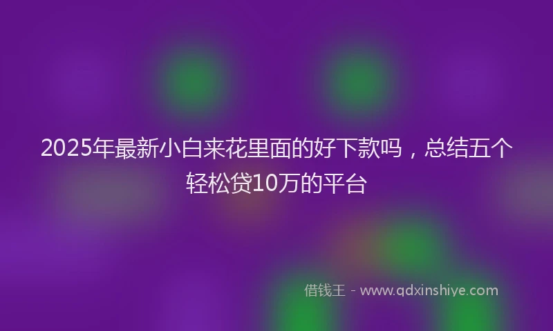 2025年最新小白来花里面的好下款吗，总结五个轻松贷10万的平台