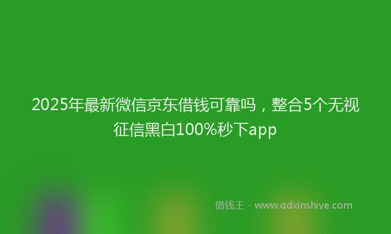 2025年最新微信京东借钱可靠吗，整合5个无视征信黑白100%秒下app