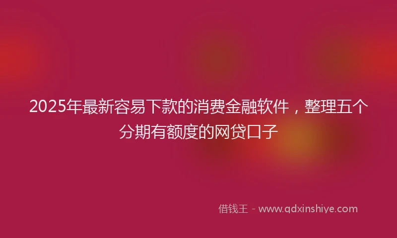 2025年最新容易下款的消费金融软件，整理五个分期有额度的网贷口子