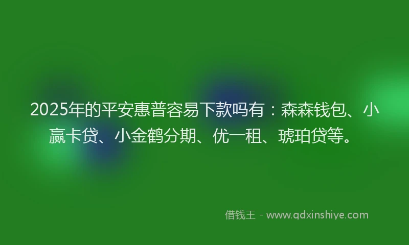 2025年的平安惠普容易下款吗有：森森钱包、小赢卡贷、小金鹤分期、优一租、琥珀贷等。