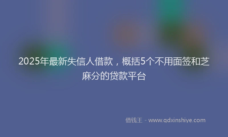 2025年最新失信人借款，概括5个不用面签和芝麻分的贷款平台