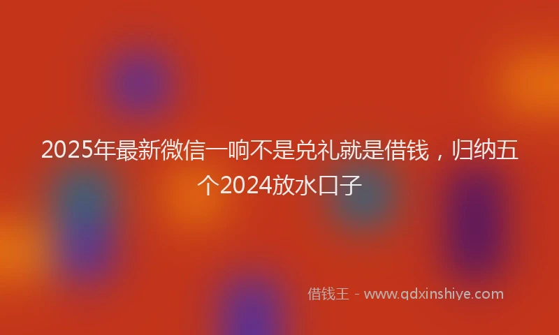 2025年最新微信一响不是兑礼就是借钱，归纳五个2024放水口子
