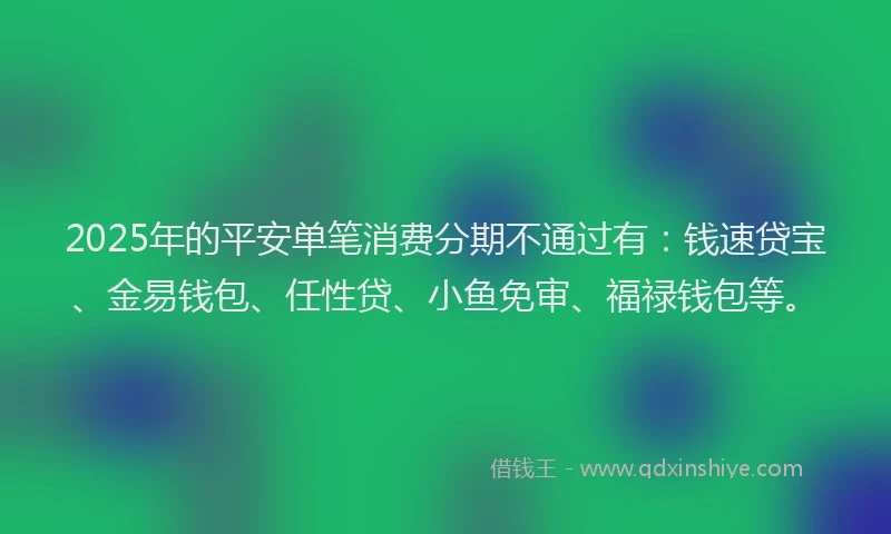 2025年的平安单笔消费分期不通过有：钱速贷宝、金易钱包、任性贷、小鱼免审、福禄钱包等。