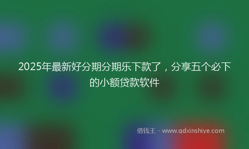 2025年最新好分期分期乐下款了，分享五个必下的小额贷款软件