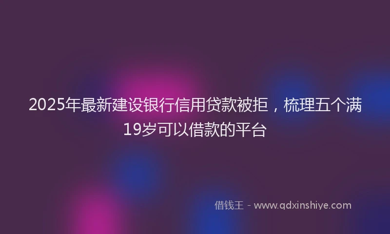 2025年最新建设银行信用贷款被拒，梳理五个满19岁可以借款的平台
