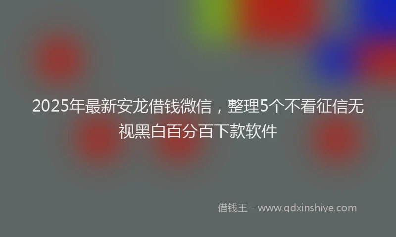 2025年最新安龙借钱微信，整理5个不看征信无视黑白百分百下款软件