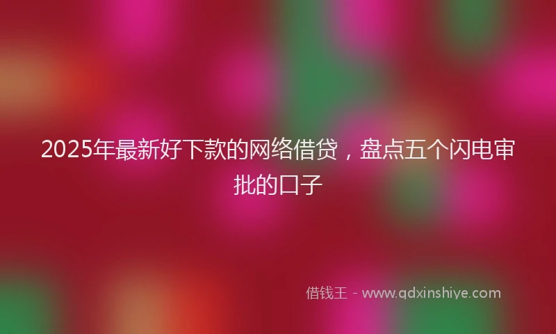 2025年最新好下款的网络借贷，盘点五个闪电审批的口子