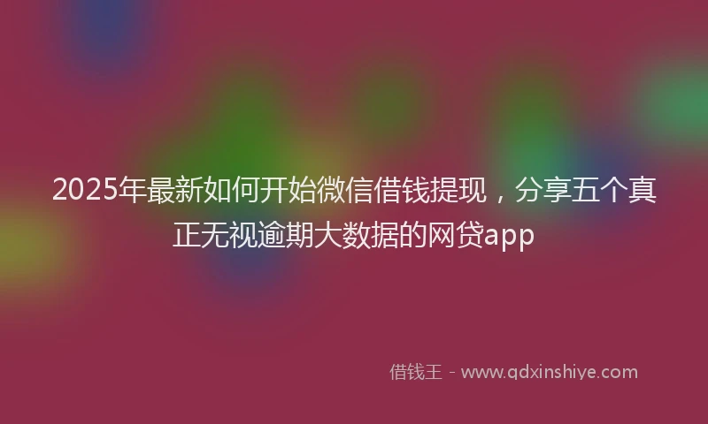 2025年最新如何开始微信借钱提现，分享五个真正无视逾期大数据的网贷app