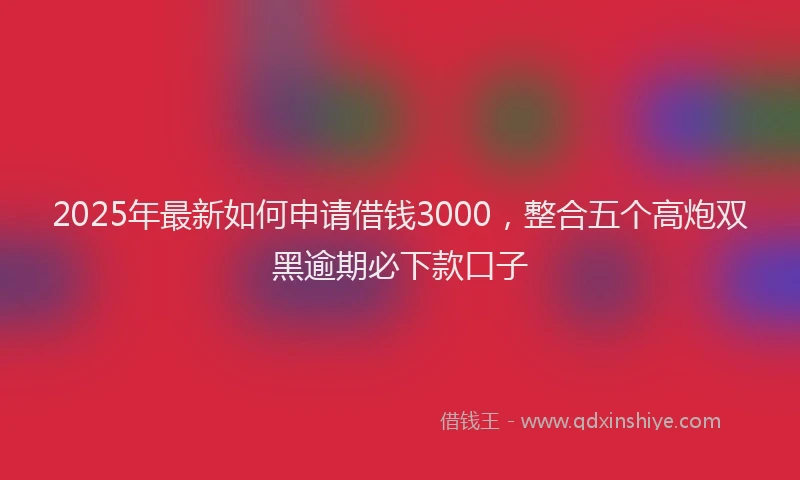 2025年最新如何申请借钱3000，整合五个高炮双黑逾期必下款口子