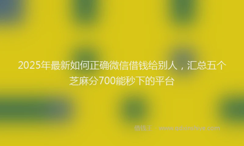 2025年最新如何正确微信借钱给别人，汇总五个芝麻分700能秒下的平台