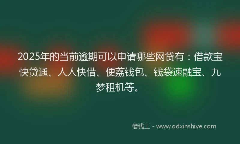2025年的当前逾期可以申请哪些网贷有：借款宝快贷通、人人快借、便荔钱包、钱袋速融宝、九梦租机等。