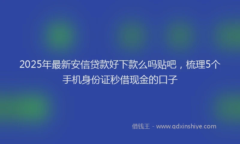 2025年最新安信贷款好下款么吗贴吧，梳理5个手机身份证秒借现金的口子