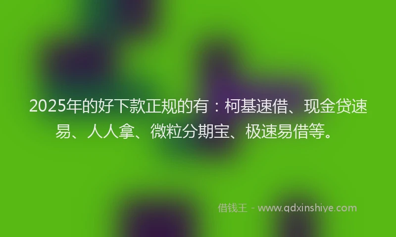 2025年的好下款正规的有：柯基速借、现金贷速易、人人拿、微粒分期宝、极速易借等。