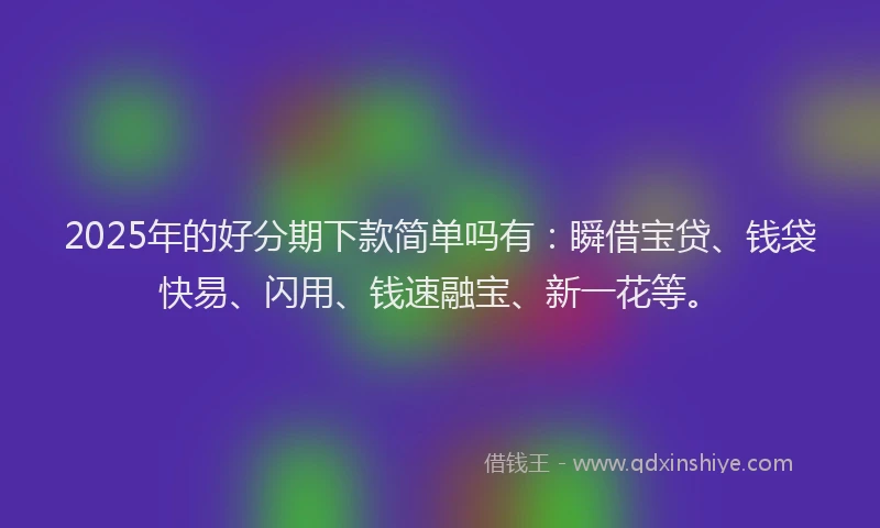 2025年的好分期下款简单吗有：瞬借宝贷、钱袋快易、闪用、钱速融宝、新一花等。