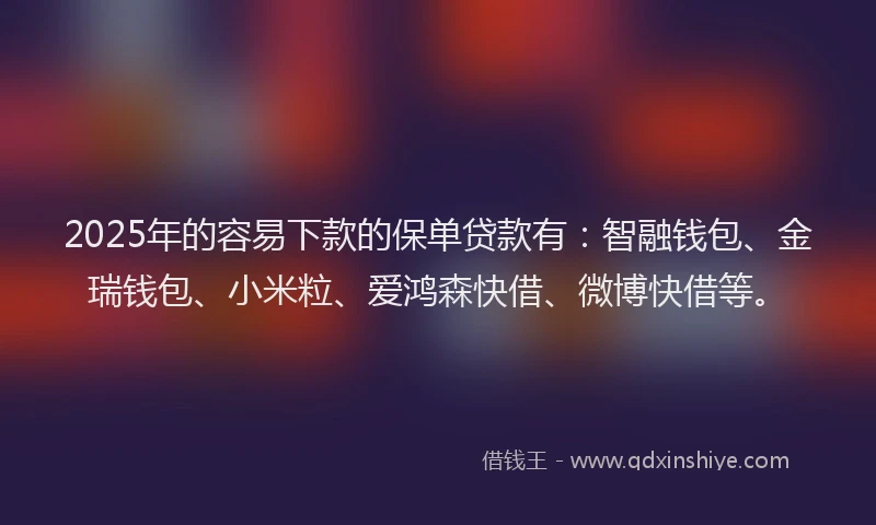 2025年的容易下款的保单贷款有：智融钱包、金瑞钱包、小米粒、爱鸿森快借、微博快借等。