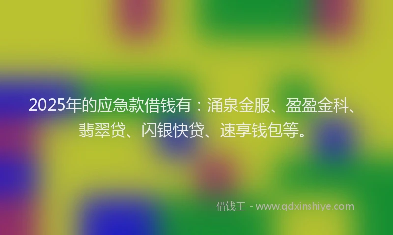 2025年的应急款借钱有：涌泉金服、盈盈金科、翡翠贷、闪银快贷、速享钱包等。