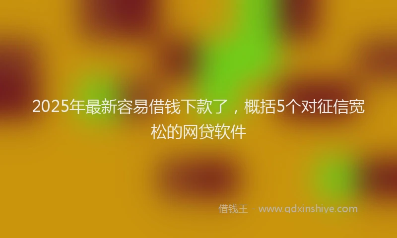 2025年最新容易借钱下款了，概括5个对征信宽松的网贷软件