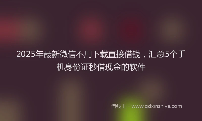 2025年最新微信不用下载直接借钱，汇总5个手机身份证秒借现金的软件