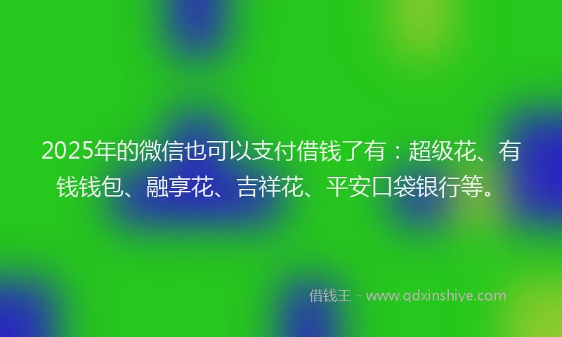 2025年的微信也可以支付借钱了有：超级花、有钱钱包、融享花、吉祥花、平安口袋银行等。
