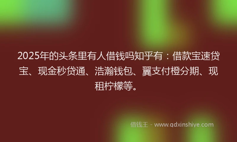 2025年的头条里有人借钱吗知乎有：借款宝速贷宝、现金秒贷通、浩瀚钱包、翼支付橙分期、现租柠檬等。