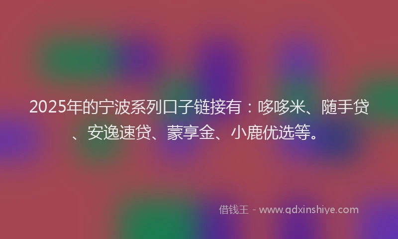 2025年的宁波系列口子链接有：哆哆米、随手贷、安逸速贷、蒙享金、小鹿优选等。
