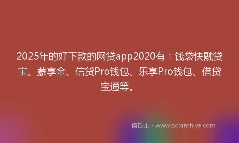 2025年的好下款的网贷app2020有：钱袋快融贷宝、蒙享金、信贷Pro钱包、乐享Pro钱包、借贷宝通等。