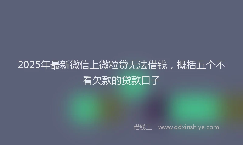 2025年最新微信上微粒贷无法借钱，概括五个不看欠款的贷款口子